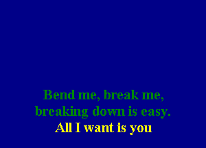 Bend me, break me,
breaking down is easy.
All I want is you