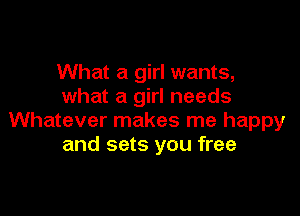 What a girl wants,
what a girl needs

Whatever makes me happy
and sets you free