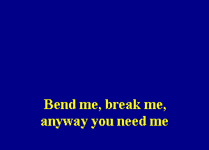 Bend me, break me,
anyway you need me