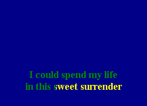 I could spend my life
in this sweet surrender