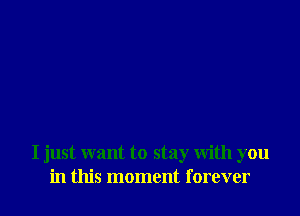 I just want to stay with you
in this moment forever