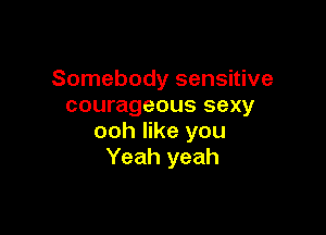 Somebody sensitive
courageous sexy

ooh like you
Yeah yeah