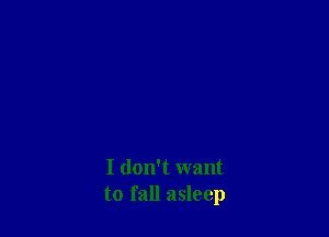 I don't want
to fall asleep