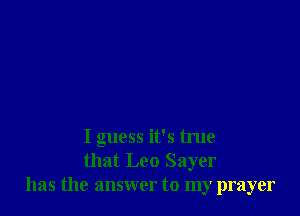 I guess it's true
that Leo Sayer
has the answer to my prayer