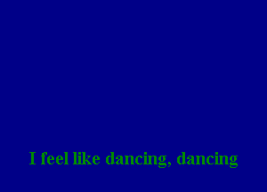 I feel like dancing, dancing
