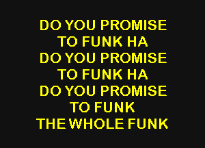 DO YOU PROMISE
TO FUNK HA
DO YOU PROMISE
TO FUNK HA
DO YOU PROMISE
TO FUNK

THEWHOLE FUNK l