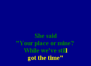 She said
Your place or mine?
While we've still
got the time