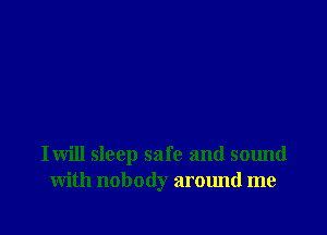 Iwill sleep safe and sound
with nobody around me