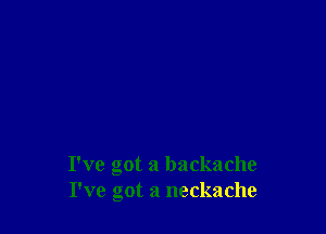 I've got a backache
I've got a neckache