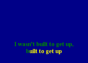 I wasn't built to get up,
built to get up