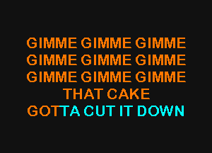 GIMMEGIMMEGIMME
GIMMEGIMMEGIMME
GIMMEGIMMEGIMME
THAT CAKE
GOTI'A CUT IT DOWN