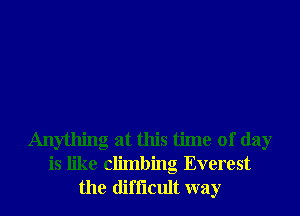 Anything at this time of day
is like climbing Everest
the difi'lcult way