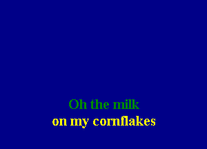 Oh the milk
on my comflakes