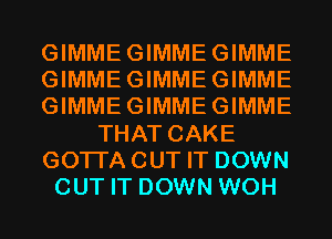 GIMMEGIMMEGIMME
GIMMEGIMMEGIMME
GIMMEGIMMEGIMME
THAT CAKE
GOTI'ACUT IT DOWN
CUT IT DOWN WOH