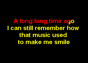 A long long time ago
I can still remember how

that music used
to make me smile