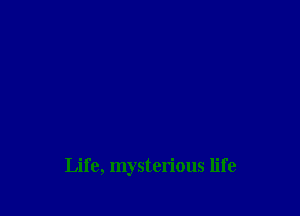 Life, mysterious life