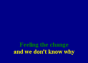 Feeling the change
and we don't know why