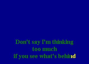 Don't say I'm thinking
too much
if you see what's behind