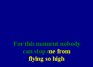 For this moment nobody
can stop me from
flying so high