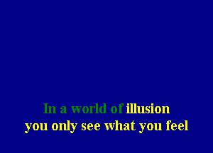 In a world of illusion
you only see what you feel