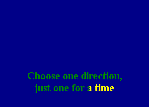 Choose one direction,
just one for a time