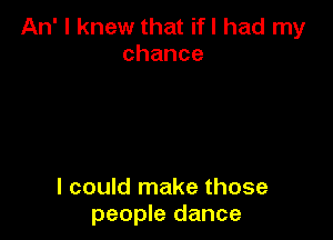 An' I knew that if I had my
chance

I could make those
people dance