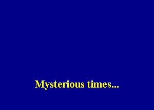 Mysterious times...