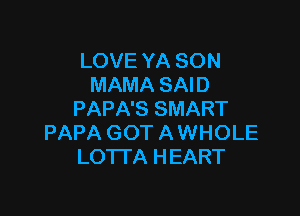 LOVE YA SON
MAMA SAID

PAPA'S SMART
PAPA GOT A WHOLE
LOTl'A HEART