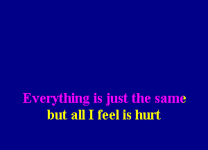 Everything is just the same
but all I feel is hurt