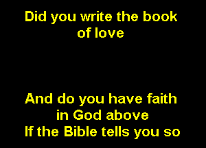 Did you write the book
of love

And do you have faith
in God above
If the Bible tells you so