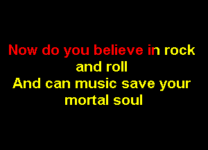 Now do you believe in rock
and roll

And can music save your
mortal soul