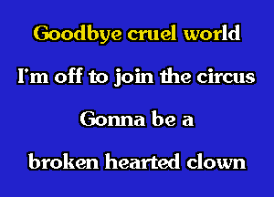Goodbye cruel world
I'm off to join the circus
Gonna be a

broken hearted clown