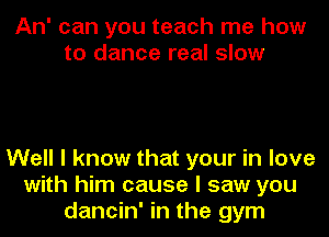 An' can you teach me how
to dance real slow

Well I know that your in love
with him cause I saw you
dancin' in the gym