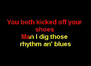 You both kicked off your
shoes

Man I dig those
rhythm an' blues