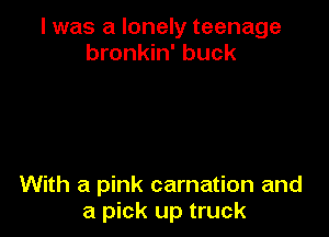 I was a lonely teenage
bronkin' buck

With a pink carnation and
a pick up truck