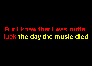 But I knew that I was outta

luck the day the music died