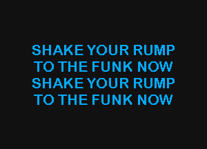 SHAKE YOUR RUMP
TO THE FUNK NOW

SHAKE YOUR RUMP
TO THE FUNK NOW
