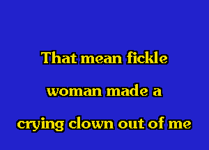 That mean fickle
woman made a

crying clown out of me