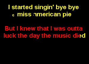 I started singin' bye bye
6 miss american pie

But I knew that I was outta
luck the day the music died
