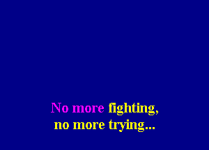 N o more lighting,
no more trying...