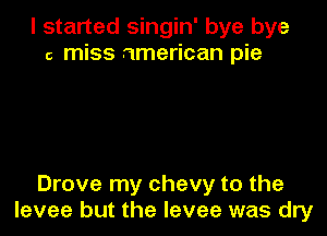 I started singin' bye bye
c miss american pie

Drove my chevy to the
levee but the levee was dry