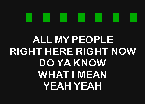 ALL MY PEOPLE
RIGHT HERE RIGHT NOW

DO YA KNOW
WHAT I MEAN
YEAH YEAH