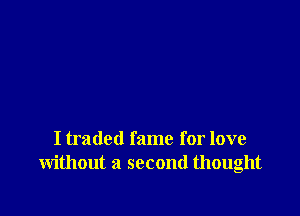 I traded fame for love
without a second thought