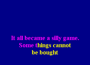It all became a silly game.
Some things cannot
be bought