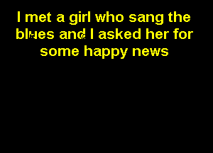 I met a girl who sang the
blues and I asked her for
some happy news