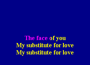 The face of you
My substitute for love
My substitute for love