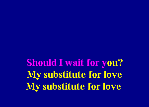 Should I wait for you?
My substitute for love
My substitute for love