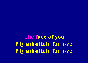 The face of you
My substitute for love
My substitute for love