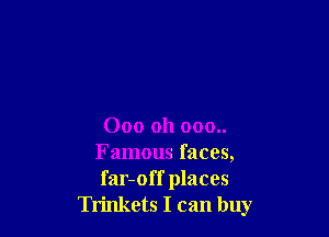 000 011 000..
Famous faces,

far-off places
Tn'nkets I can buy