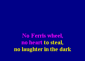 No Ferris wheel,
no heart to steal,
no laughter in the dark